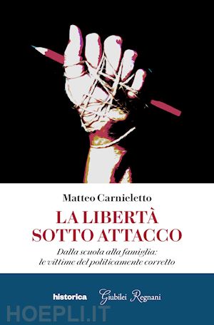 carnieletto matteo - la libertà sotto attacco. dalla scuola alla famiglia: le vittime del politicamente corretto