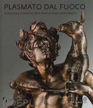 schmidt e. d. (curatore); bellesi s. (curatore); gennaioli r. (curatore) - plasmato dal fuoco. la scultura in bronzo nella firenze