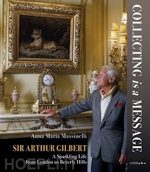 massinelli anna maria - sir arthur gilbert. collecting is a message. a sparkling life from london to bev