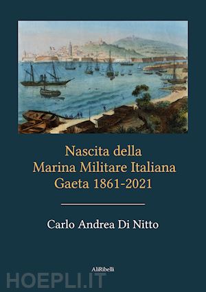 di nitto carlo andrea - nascita della marina militare italiana. gaeta 1861-2021