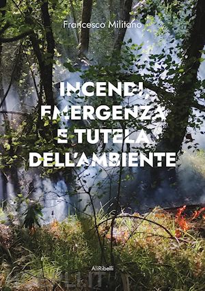 militano francesco - incendi, emergenza e tutela dell'ambiente