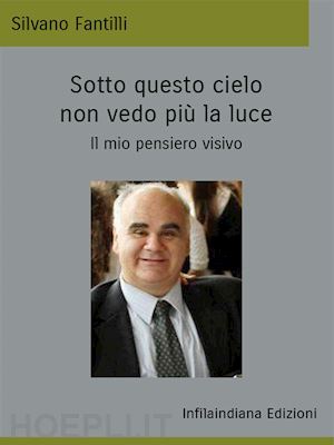 fantilli silvano - sotto questo cielo non vedo più la luce. il mio pensiero visivo. ediz. integrale