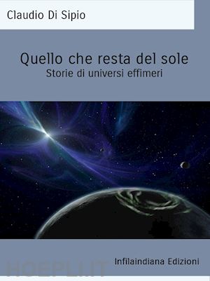 di sipio claudio - quello che resta del sole. storie di universi effimeri. ediz. integrale