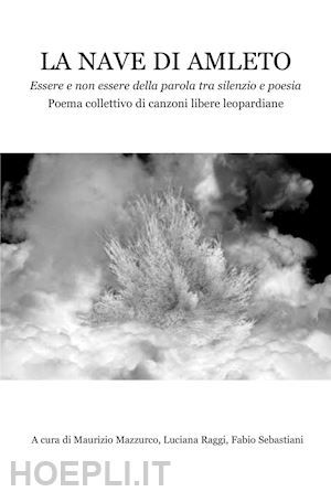 mazzurco m.(curatore); raggi l.(curatore); sebastiani f.(curatore) - la nave di amleto. essere e non essere della parola tra silenzio e poesia. poema collettivo di canzoni libere leopardiane