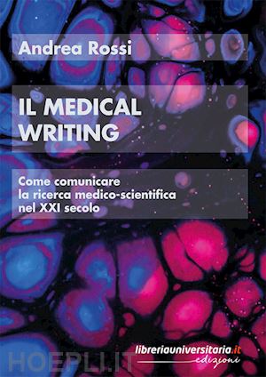 rossi andrea - medical writing. come comunicare la ricerca medico-scientifica nel xxi secolo (i