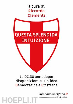 clementi riccardo - questa splendida intuizione. la dc, 30 anni dopo: disquisizioni su un'idea democratica e cristiana