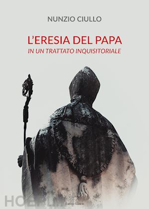 ciullo nunzio - l'eresia del papa. in un trattato inquisitoriale