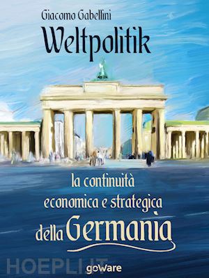 gabellini giacomo - weltpolitik. la continuita' economica e strategica della germania