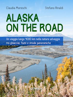 claudia moreschi; stefano rinaldi - alaska on the road. un viaggio lungo 4000 km nella natura selvaggia tra ghiacciai, fiumi e strade panoramiche