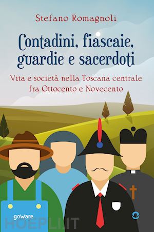 romagnoli stefano - contadini, fiascaie, guardie e sacerdoti. vita e società nella toscana centrale fra ottocento e novecento
