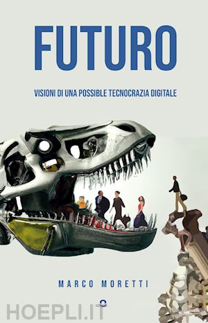 moretti marco - futuro. visioni di una possibile tecnocrazia digitale