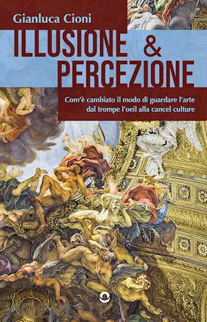 cioni gianluca - illusione & percezione. com'è cambiato il modo di guardare l'arte dal trompe l'oeil alla cancel culture