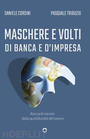 corsini daniele; tribuzio pasquale - maschere e volti di banca e d'impresa. racconti minimi dalla quotidianità del lavoro