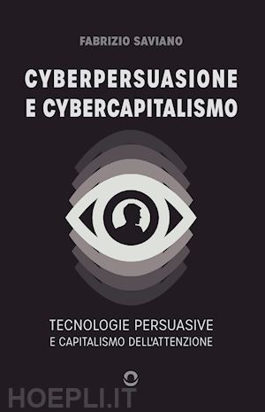 saviano fabrizio - cyberpersuasione e cybercapitalismo. tecnologie persuasive e capitalismo dell'attenzione