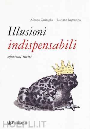 casiraghy alberto - illusioni indispensabili. aforismi incisi