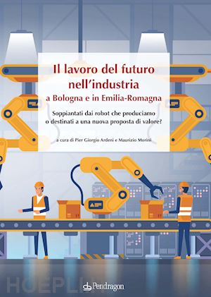 ardeni p. g.(curatore); morini m.(curatore) - il lavoro del futuro nell'industria a bologna e in emilia. soppiantati dai robot che produciamo o destinati a una nuova proposta di valore?