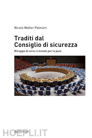 palmieri nicola walter - traditi dal consiglio di sicurezza. miraggio di unire il mondo per la pace