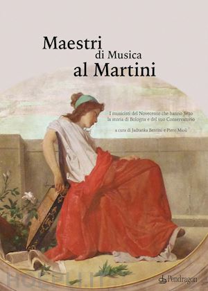 bentini j.(curatore); mioli p.(curatore) - maestri di musica al martini. i musicisti del novecento che hanno fatto la storia di bologna e del suo conservatorio