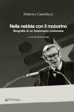 castellucci federico - nella nebbia con il motorino. biografia di un funzionario comunista