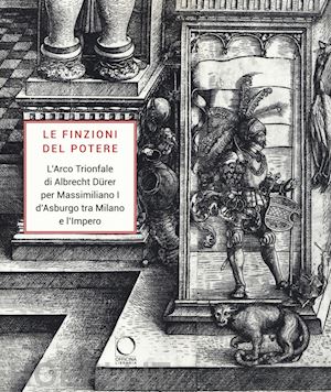 alberti a. (curatore); carpani r. (curatore); ferro r. (curatore) - le finzioni del potere . l'arco trionfale di albrecht durer