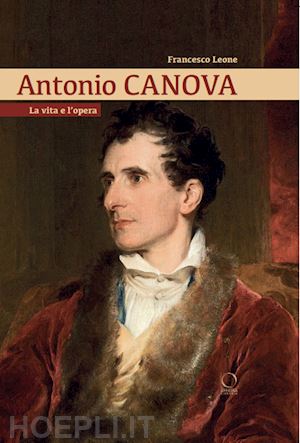 leone francesco - antonio canova. la vita e l'opera