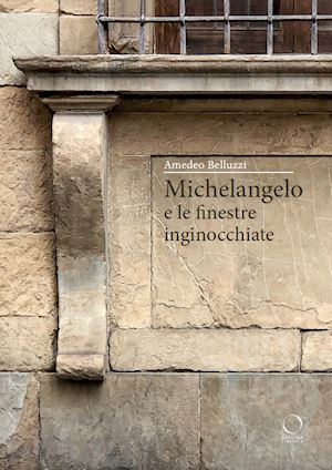 belluzzi amedeo - michelangelo e le finestre inginocchiate