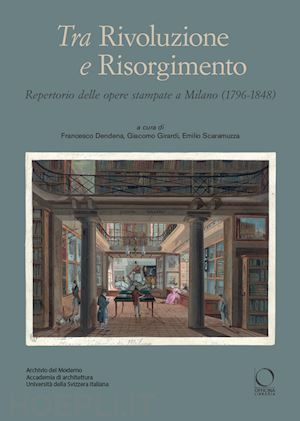 dendena francesco; girardi giacomo; scaramuzza emilio - tra rivoluzione e risorgimento. repertorio delle opere stampate a milano