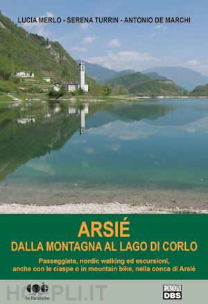 merlo lucia; turrin serena; de marchi antonio - arsié. dalla montagna al lago di corlo