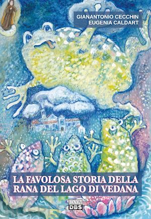 cecchin gianantonio; caldart eugenia - la favolosa storia della rana del lago di vedana