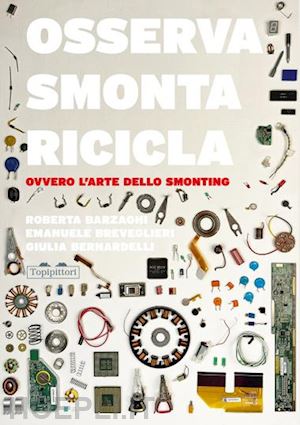 barzaghi roberta; breveglieri emanuele; bernardelli giulia - osserva, smonta, ricicla. ovvero l'arte dello smonting. ediz. a colori