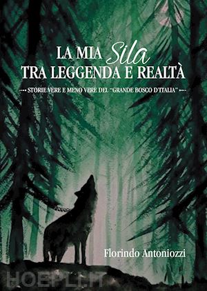 antoniozzi florindo - la mia sila tra leggenda e realtà. storie vere e meno vere del «grande bosco d'italia»