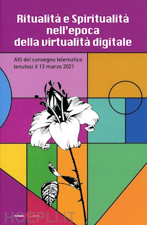 - ritualità e spiritualità nell'epoca della virtualità digitale. atti del convegno telematico tenutosi il 13 marzo 2021