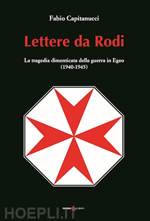 capitanucci fabio - lettere da rodi. la tragedia dimenticata della guerra in egeo (1940-1945)