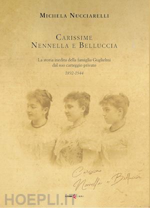 nucciarelli michela - carissime nennella e belluccia. la storia della famiglia guglielmi dal suo carteggio privato (1892-1944)