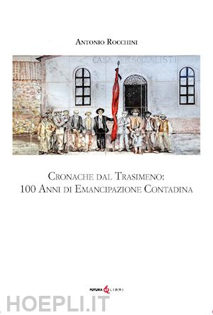 rocchini antonio - cronache dal trasimeno: 100 anni di emancipazione contadina