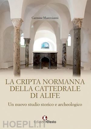 mastroianni carmine - la cripta normanna di alife. un nuovo studio storico e archeologico
