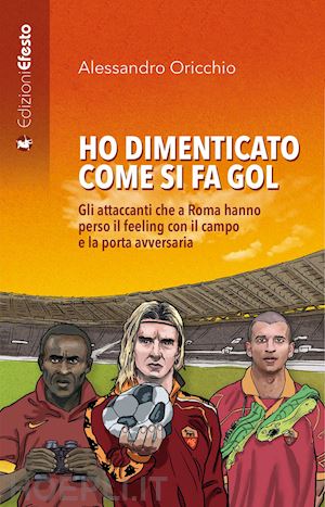 oricchio alessandro - ho dimenticato come si fa gol. gli attaccanti che a roma hanno perso il feeling con il campo e la porta avversaria