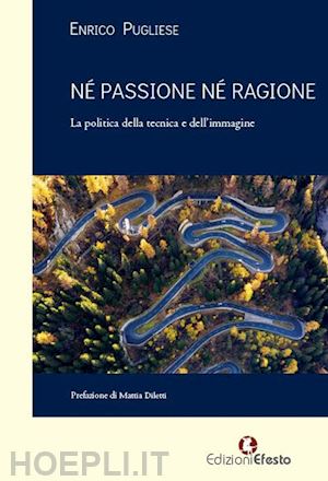 pugliese enrico - né passione né ragione. la politica della tecnica e dell'immagine