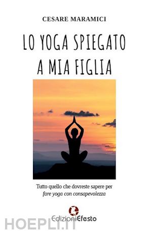 maramici cesare - lo yoga spiegato a mia figlia. tutto quello che dovreste sapere per fare yoga consapevolmente