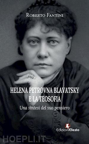 fantini roberto - helena petrovna blavatsky e la teosofia. una sintesi del suo pensiero