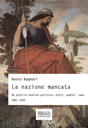 bagnoli paolo - la nazione mancata. un profilo storico-politico: fatti, uomini, idee. 1861-1899