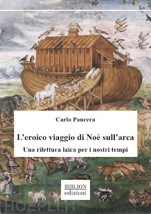 pancera carlo - l'eroico viaggio di noè sull'arca. una rilettura laica per i nostri tempi