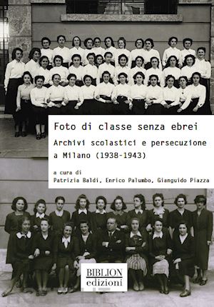 baldi p.(curatore); palumbo e.(curatore); piazza g.(curatore) - foto di classe senza ebrei. archivi scolastici e persecuzione a milano (1938-1943)