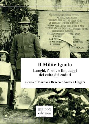 bracco b.(curatore); ungari a.(curatore) - il milite ignoto. luoghi, forme e linguaggi del culto dei caduti