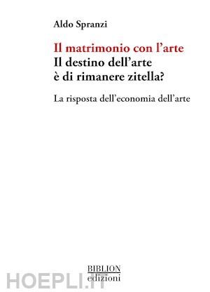 spranzi aldo - il matrimonio con l'arte. il destino dell'arte è di rimanere zitella? la risposta dell'economia dell'arte