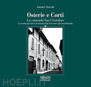 turconi antonio - osterie e corti. la contrada san cristoforo. la strada più antica di saronno dal settecento agli anni duemila