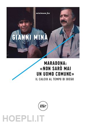 mina' gianni - maradona: «non saro' mai un uomo comune». il calcio al tempo di diego