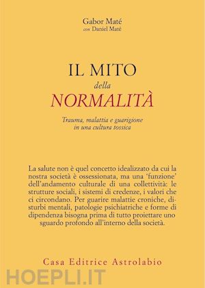 mate' gabor - il mito della normalita'. trauma, malattia e guarigione in una cultura tossica