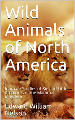 edward william nelson - wild animals of north america / intimate studies of big and little creatures of the mammal kingdom