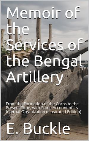 e. buckle - memoir of the services of the bengal artillery / from the formation of the corps to the present time, with some account of its internal organization
